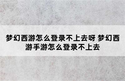 梦幻西游怎么登录不上去呀 梦幻西游手游怎么登录不上去